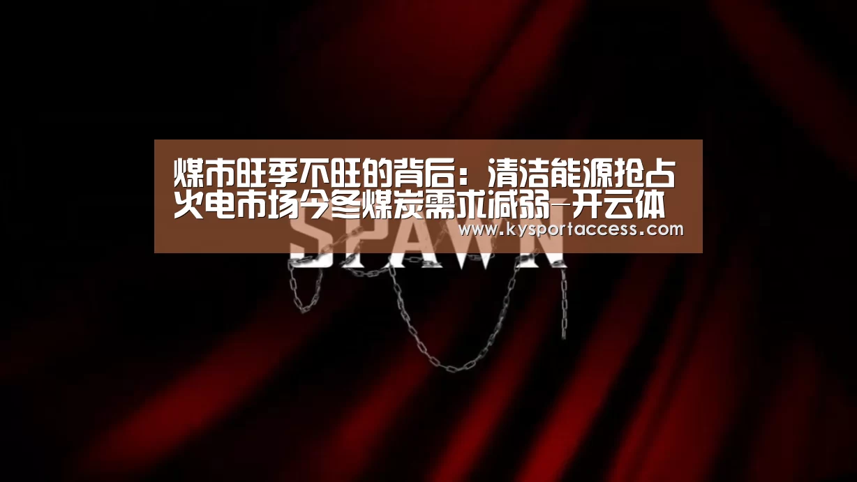 煤市旺季不旺的背后:清洁能源抢占火电市场今冬煤炭需求减弱-开云体育官方入口(图4) 开云官网首页