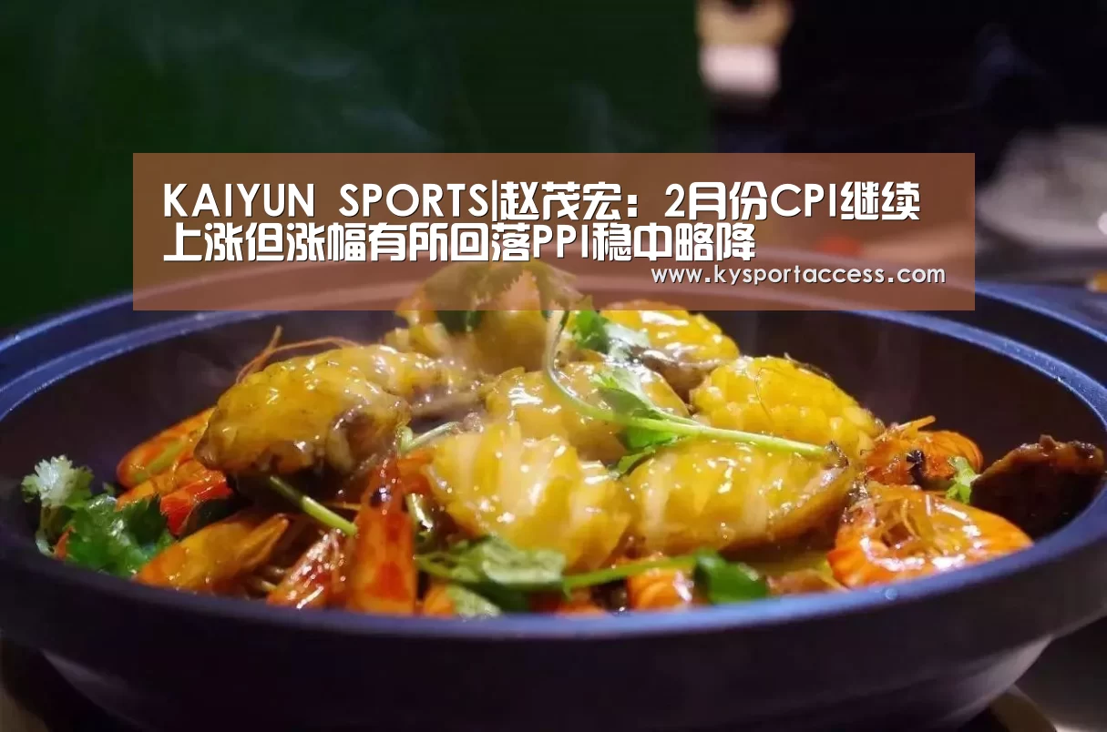 KAIYUN SPORTS|赵茂宏:2月份CPI继续上涨但涨幅有所回落PPI稳中略降(图4) 开云官网首页