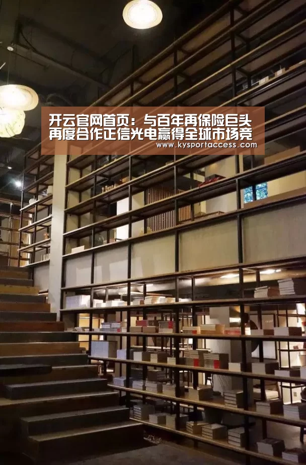 开云官网首页:与百年再保险巨头再度合作正信光电赢得全球市场竞争新砝码(图2) 开云体育官方入口