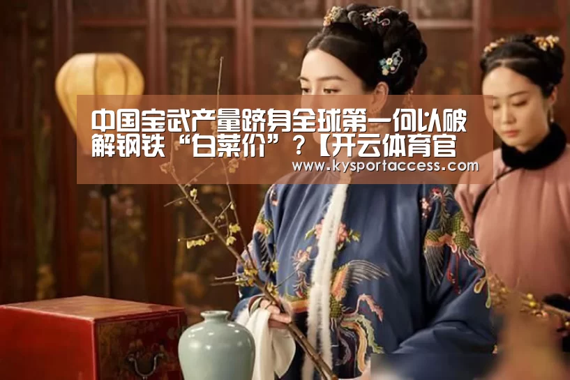 中国宝武产量跻身全球第一何以破解钢铁“白菜价”?【开云体育官