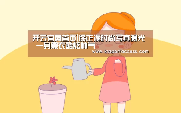 开云官网首页|徐正溪时尚写真曝光 一身黑衣酷炫帅气(图4) 开云官网首页