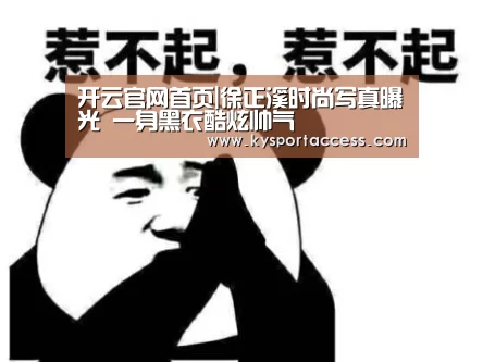 开云官网首页|徐正溪时尚写真曝光 一身黑衣酷炫帅气(图3) KAIYUN SPORTS