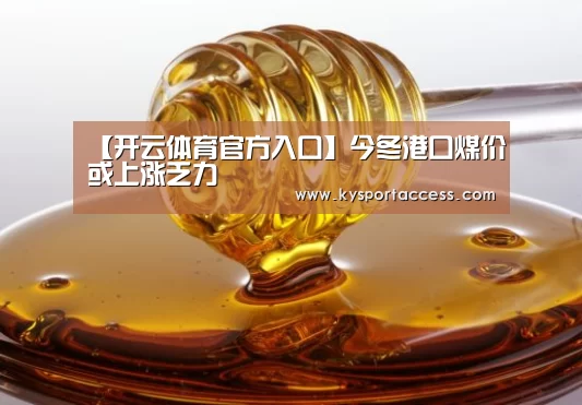 【开云体育官方入口】今冬港口煤价或上涨乏力(图2) KAIYUN SPORTS