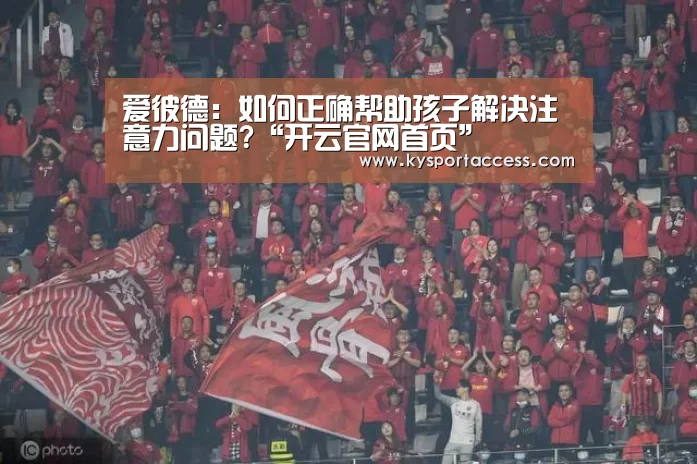 爱彼德:如何正确帮助孩子解决注意力问题?“开云官网首页”(图2) 开云体育官方入口