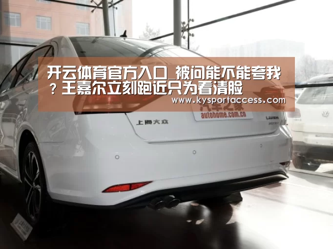 开云体育官方入口_被问能不能夸我？王嘉尔立刻跑近只为看清脸