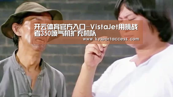 开云体育官方入口-VistaJet用挑战者350喷气机扩充机队(图2) 开云官网首页