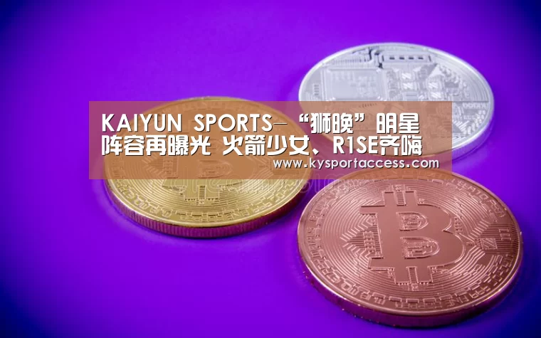 KAIYUN SPORTS-“狮晚”明星阵容再曝光 火箭少女